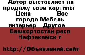 Автор выставляет на продажу свои картины  › Цена ­ 22 000 - Все города Мебель, интерьер » Другое   . Башкортостан респ.,Нефтекамск г.